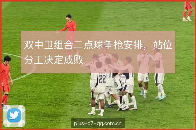双中卫组合二点球争抢安排，站位分工决定成败