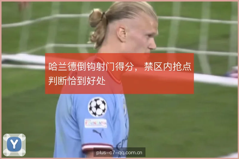 哈兰德倒钩射门得分，禁区内抢点判断恰到好处