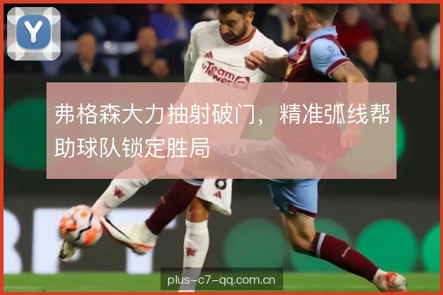 弗格森大力抽射破门,精准弧线帮助球队锁定胜局 弗格森大力抽射破门,精准弧线帮助球队锁定胜局