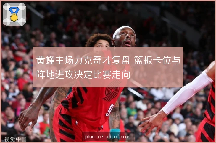 黄蜂主场力克奇才复盘 篮板卡位与阵地进攻决定比赛走向