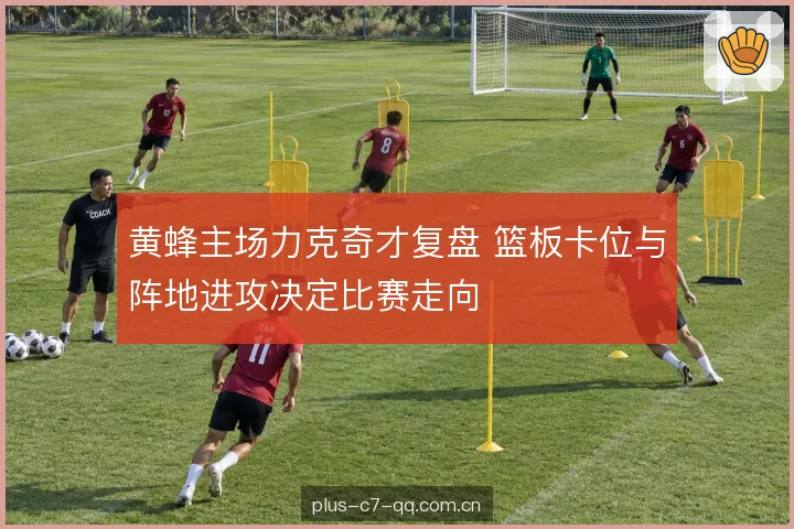 黄蜂主场力克奇才复盘 篮板卡位与阵地进攻决定比赛走向