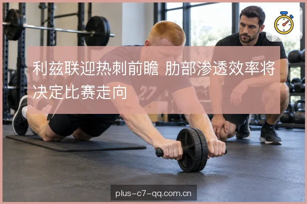 利兹联迎热刺前瞻 肋部渗透效率将决定比赛走向