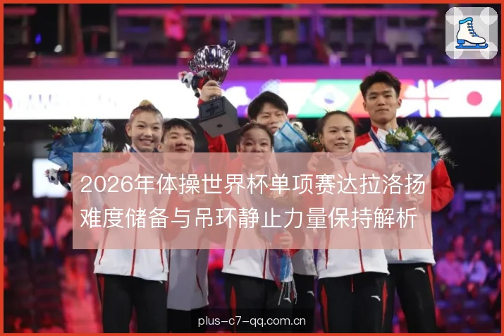 2026年体操世界杯单项赛达拉洛扬难度储备与吊环静止力量保持解析