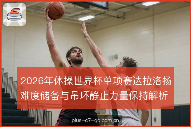 2026年体操世界杯单项赛达拉洛扬难度储备与吊环静止力量保持解析